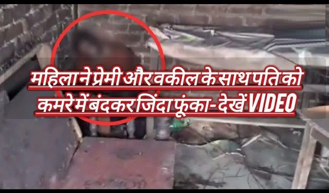 पति को कमरे में बंदकर जिंदा फूंका- देखें VIDEO, कानपुर की है दिल दहला देने वाली वारदात, महिला ने प्रेमी और वकील के साथ…