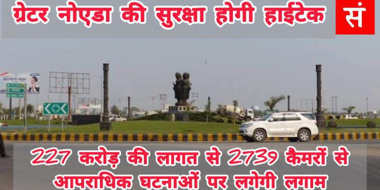 ग्रेटर नोएडा की सुरक्षा होगी हाईटेक, 227 करोड़ की लागत से 2739 कैमरों से आपराधिक घटनाओं पर लगेगी लगाम