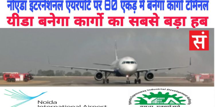 नोएडा एयरपोर्ट पर 80 एकड़ में बनेगा विशाल कार्गो टर्मिनल, यीडा बनेगा कार्गो का सबसे बड़ा हब