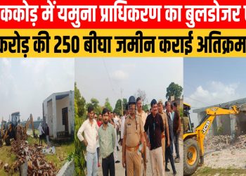 यमुना प्राधिकरण का बुलडोजर अभियान: झाझर-ककोड़ क्षेत्र में 2500 करोड़ कीमत की 250 बीघा भूमि कराई मुक्त